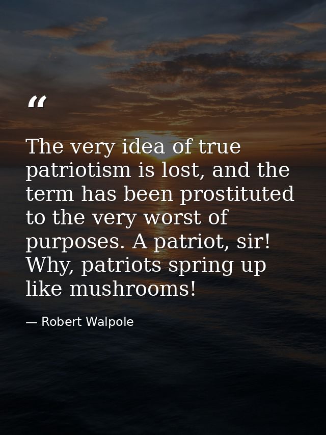 The very idea of true patriotism is lost, and the term has been prostituted to the very worst of purposes. A patriot, si — Robert Walpole