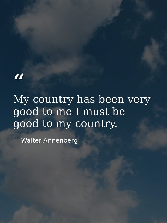 My country has been very good to me I must be good to my country. — Walter Annenberg