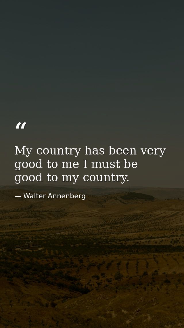My country has been very good to me I must be good to my country. — Walter Annenberg