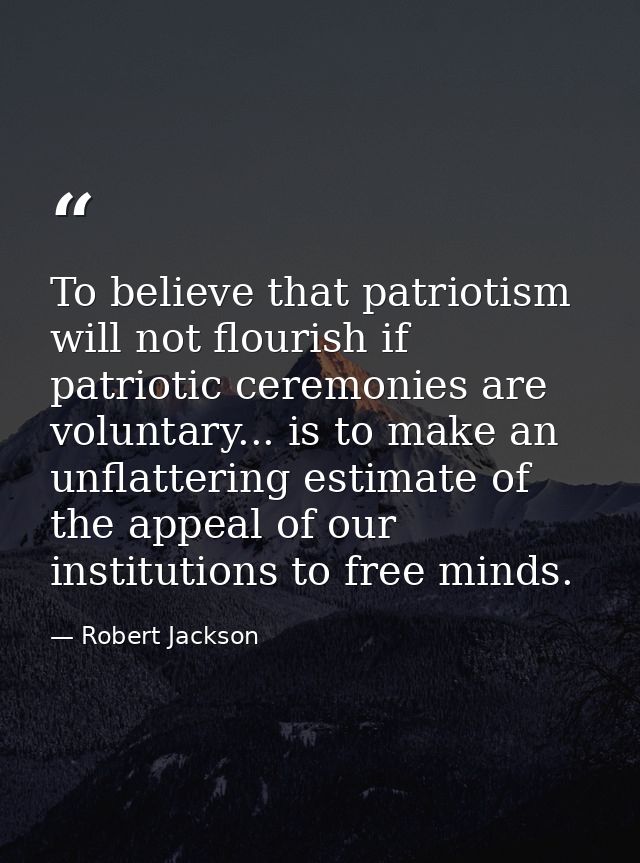 To believe that patriotism will not flourish if patriotic ceremonies are voluntary... is to make an unflattering estimat — Robert Jackson
