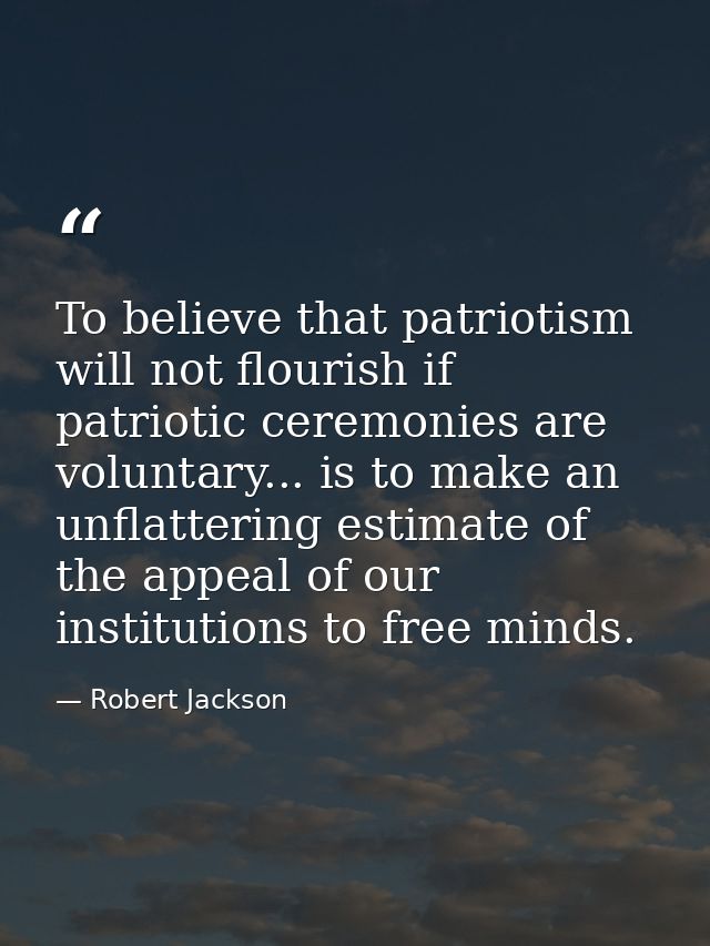 To believe that patriotism will not flourish if patriotic ceremonies are voluntary... is to make an unflattering estimat — Robert Jackson