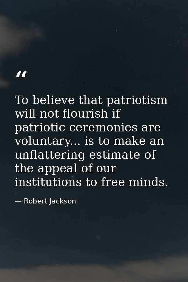 To believe that patriotism will not flourish if patriotic ceremonies are voluntary... is to make an unflattering estimat — Robert Jackson