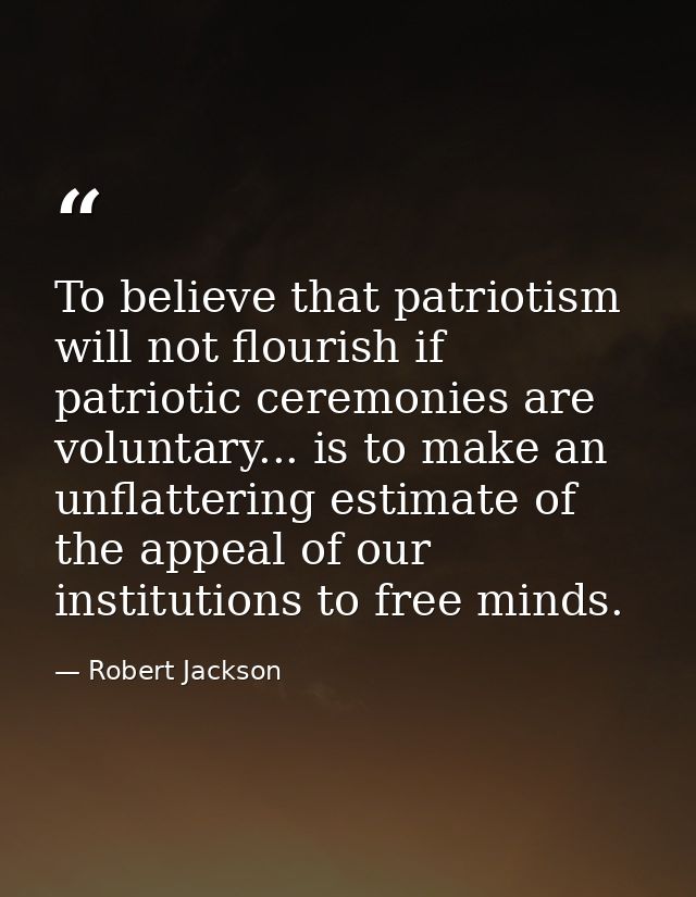 To believe that patriotism will not flourish if patriotic ceremonies are voluntary... is to make an unflattering estimat — Robert Jackson