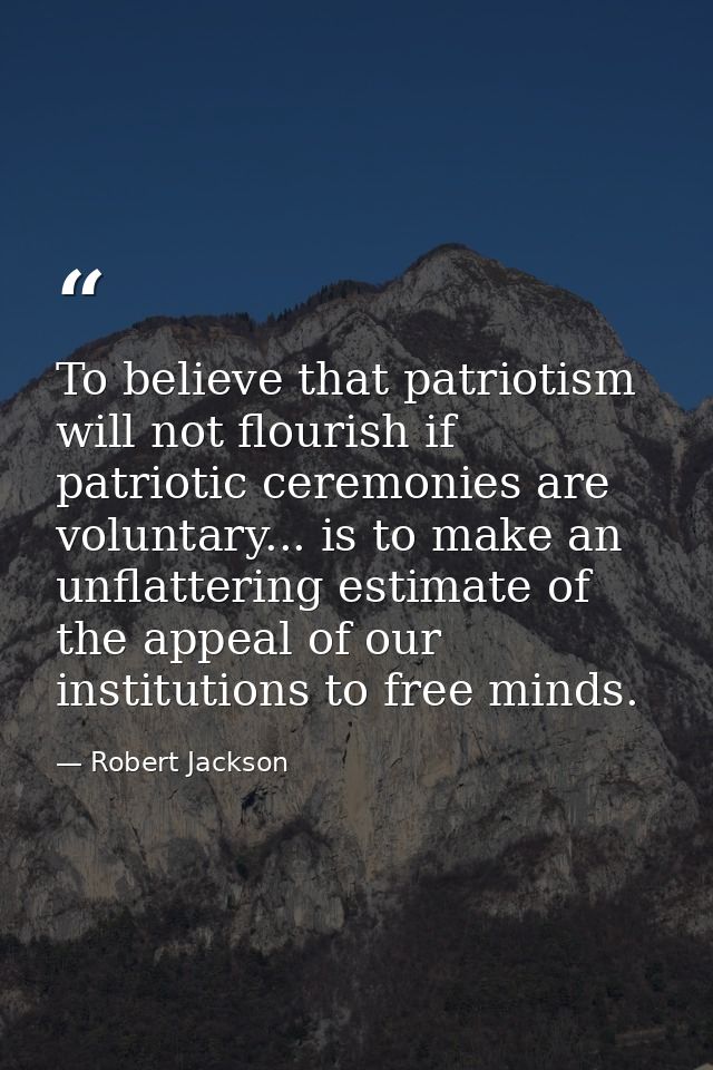 To believe that patriotism will not flourish if patriotic ceremonies are voluntary... is to make an unflattering estimat — Robert Jackson
