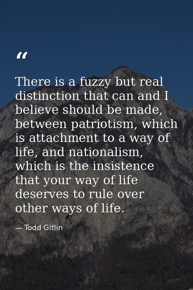 There is a fuzzy but real distinction that can and I believe should be made, between patriotism, which is attachment to  — Todd Gitlin