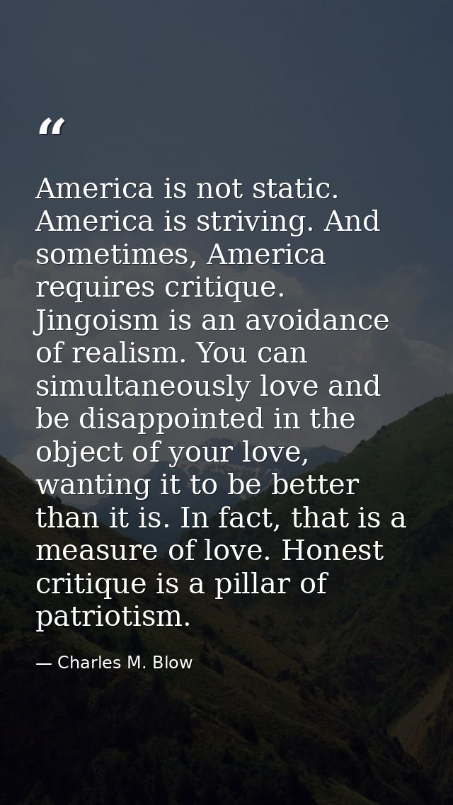 America is not static. America is striving. And sometimes, America requires critique. Jingoism is an avoidance of realis — Charles M. Blow