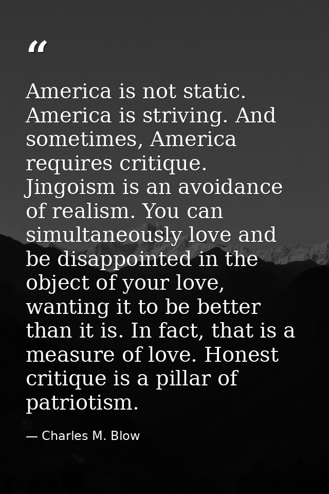 America is not static. America is striving. And sometimes, America requires critique. Jingoism is an avoidance of realis — Charles M. Blow
