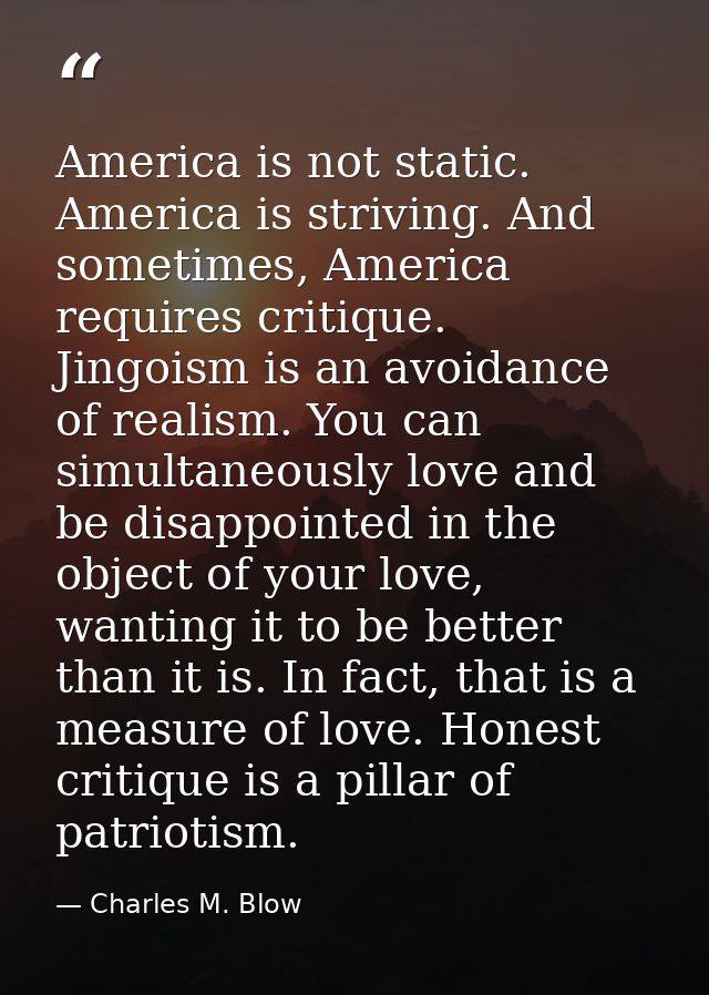 America is not static. America is striving. And sometimes, America requires critique. Jingoism is an avoidance of realis — Charles M. Blow