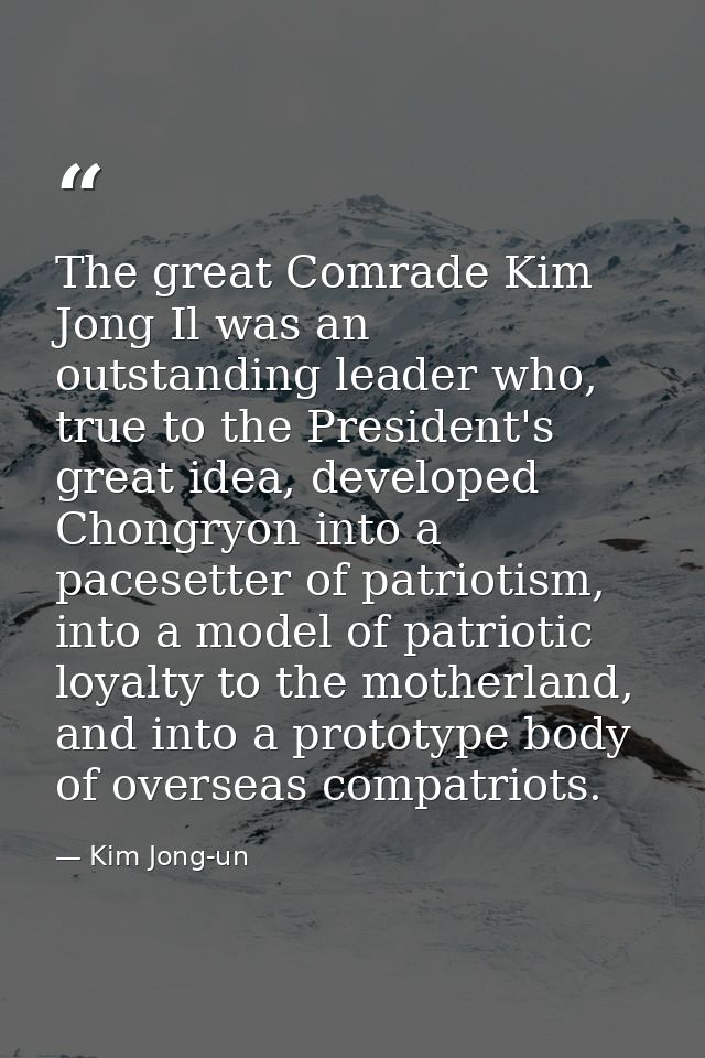 The great Comrade Kim Jong Il was an outstanding leader who, true to the President's great idea, developed Chongryon int — Kim Jong-un