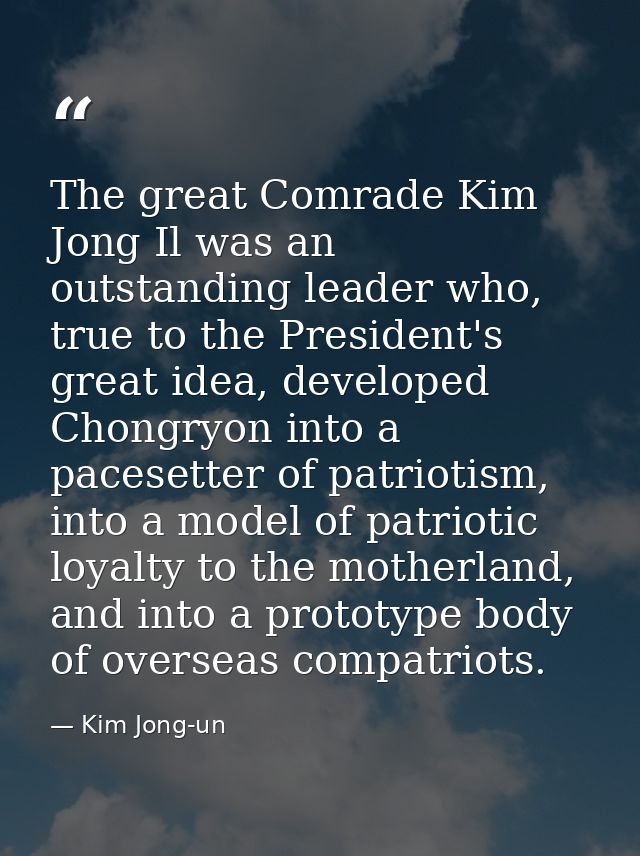 The great Comrade Kim Jong Il was an outstanding leader who, true to the President's great idea, developed Chongryon int — Kim Jong-un