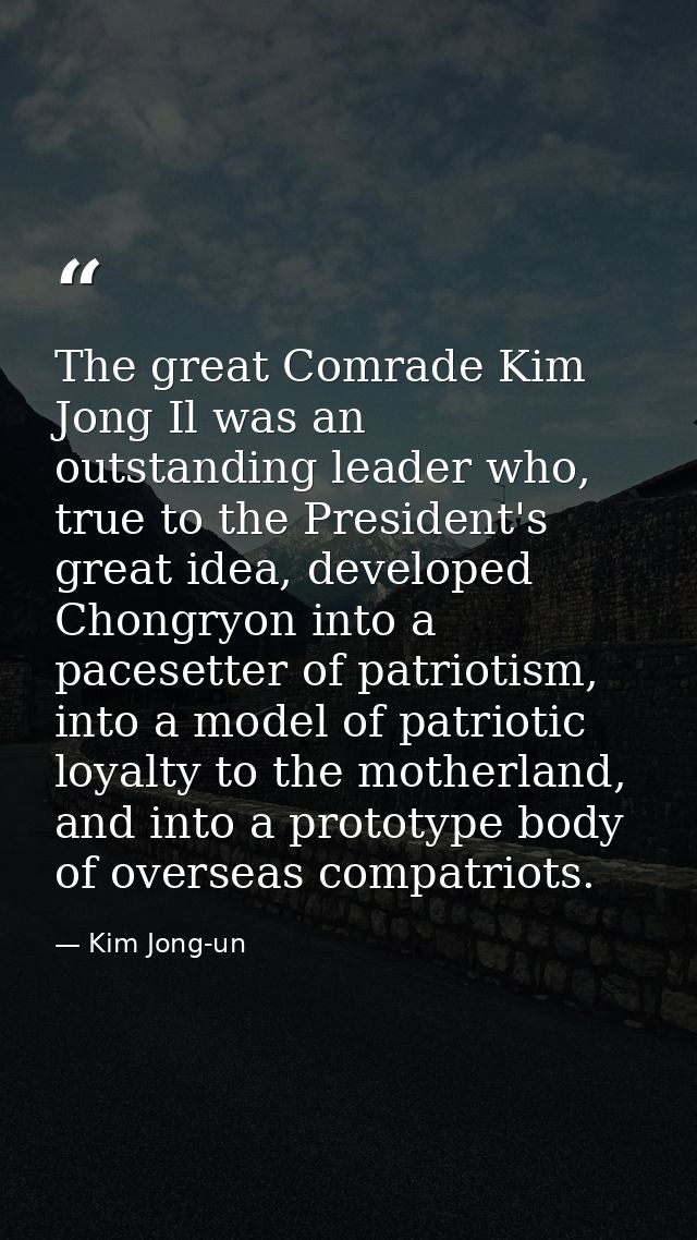The great Comrade Kim Jong Il was an outstanding leader who, true to the President's great idea, developed Chongryon int — Kim Jong-un