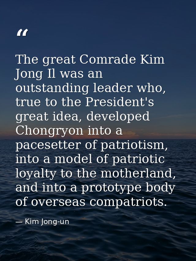 The great Comrade Kim Jong Il was an outstanding leader who, true to the President's great idea, developed Chongryon int — Kim Jong-un