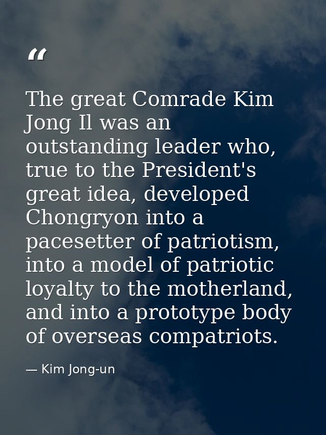 The great Comrade Kim Jong Il was an outstanding leader who, true to the President's great idea, developed Chongryon int — Kim Jong-un