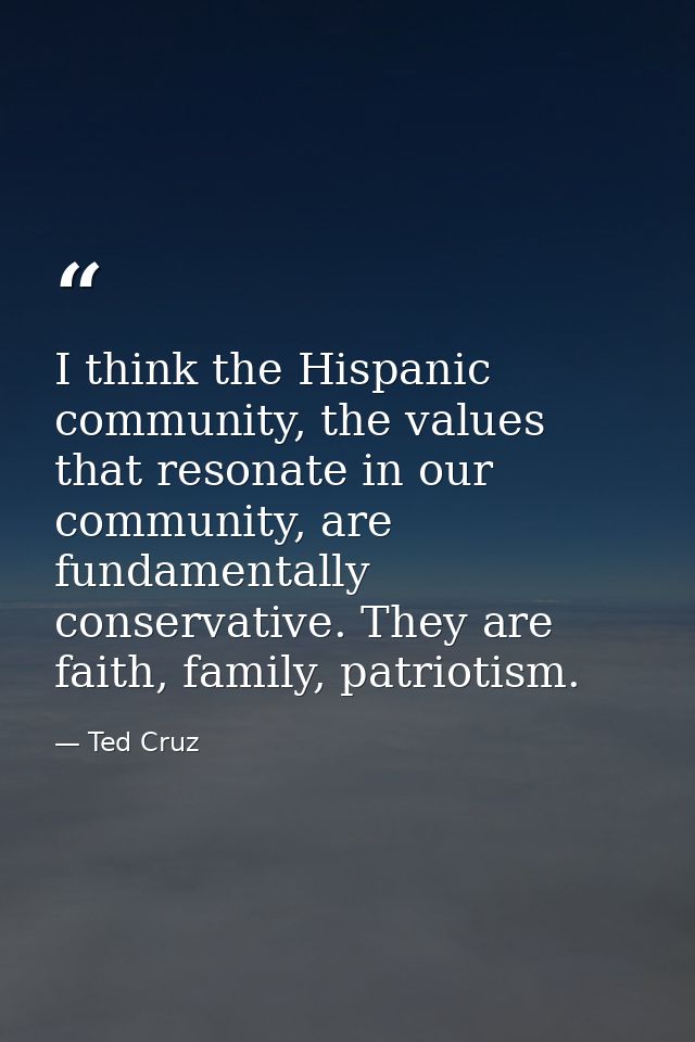 I think the Hispanic community, the values that resonate in our community, are fundamentally conservative. They are fait — Ted Cruz