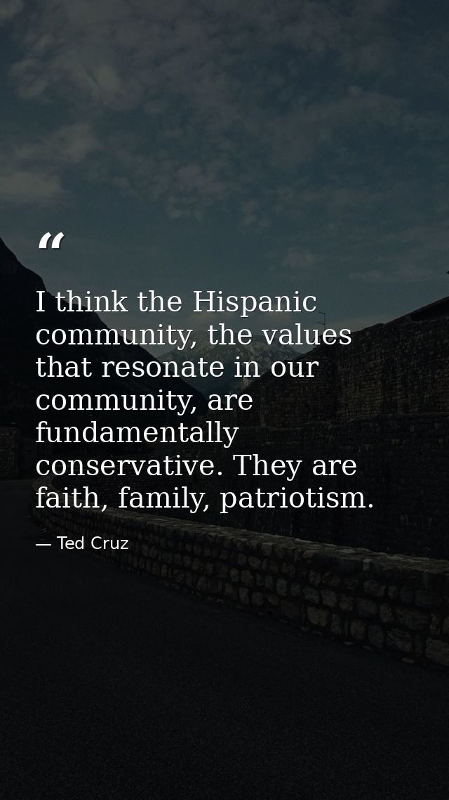 I think the Hispanic community, the values that resonate in our community, are fundamentally conservative. They are fait — Ted Cruz