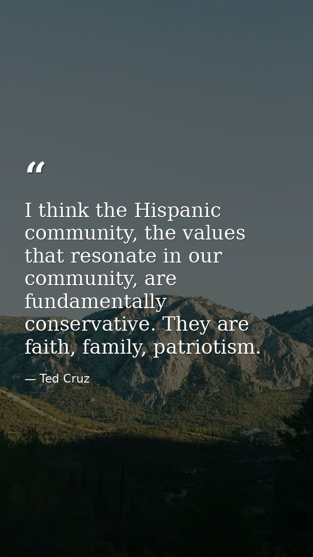 I think the Hispanic community, the values that resonate in our community, are fundamentally conservative. They are fait — Ted Cruz