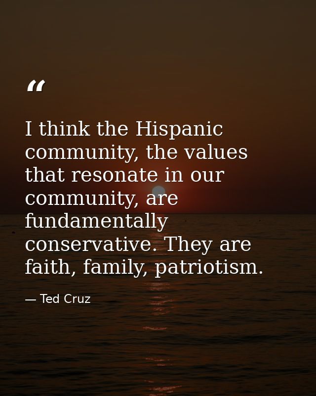 I think the Hispanic community, the values that resonate in our community, are fundamentally conservative. They are fait — Ted Cruz