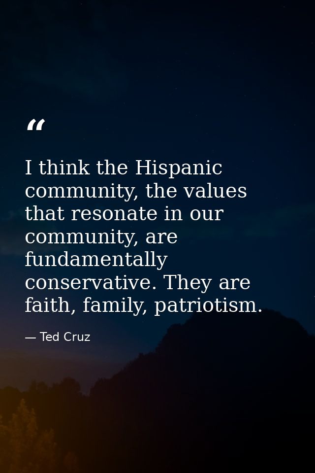 I think the Hispanic community, the values that resonate in our community, are fundamentally conservative. They are fait — Ted Cruz