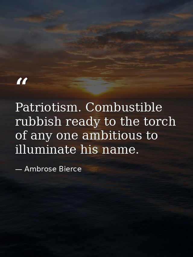 Patriotism. Combustible rubbish ready to the torch of any one ambitious to illuminate his name. — Ambrose Bierce