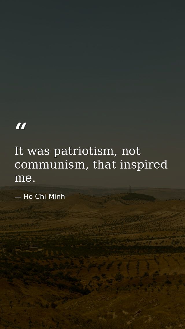 It was patriotism, not communism, that inspired me. — Ho Chi Minh