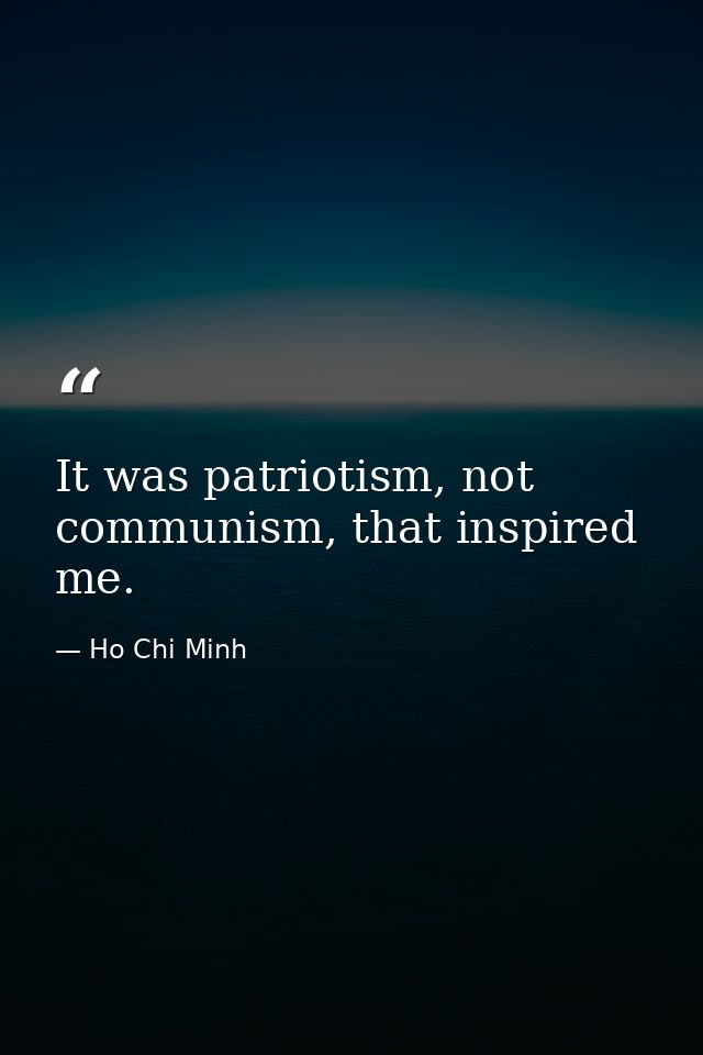 It was patriotism, not communism, that inspired me. — Ho Chi Minh