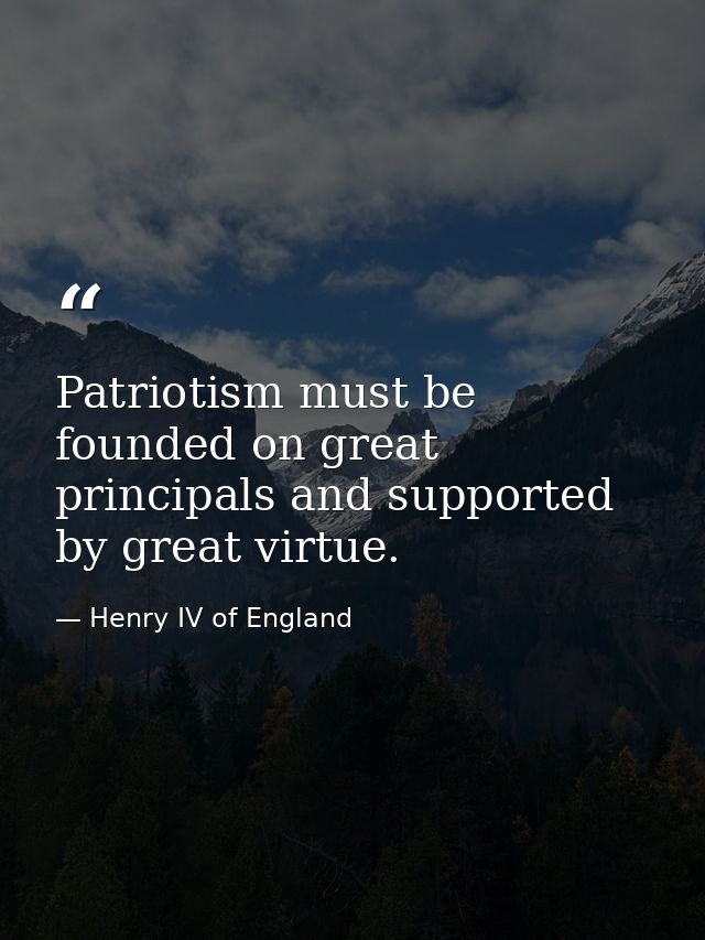 Patriotism must be founded on great principals and supported by great virtue. — Henry IV of England