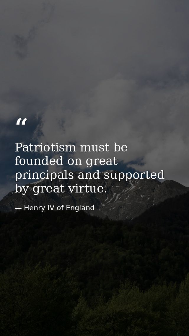 Patriotism must be founded on great principals and supported by great virtue. — Henry IV of England