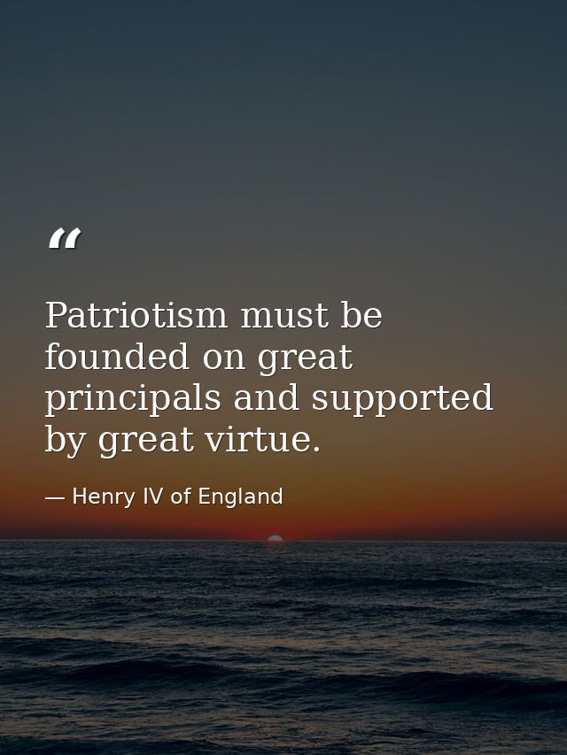 Patriotism must be founded on great principals and supported by great virtue. — Henry IV of England