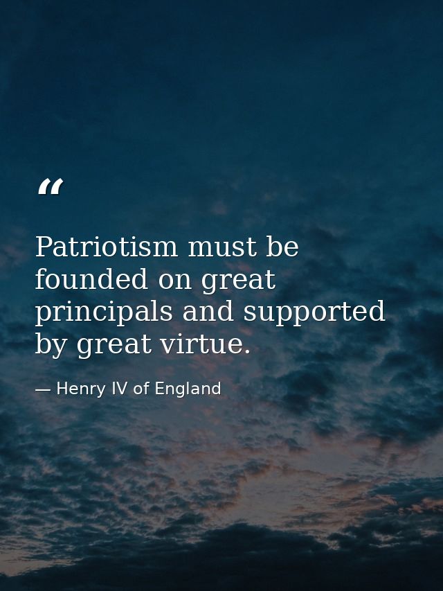 Patriotism must be founded on great principals and supported by great virtue. — Henry IV of England
