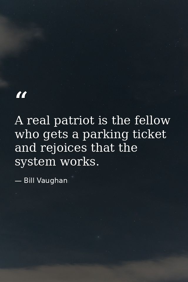 A real patriot is the fellow who gets a parking ticket and rejoices that the system works. — Bill Vaughan