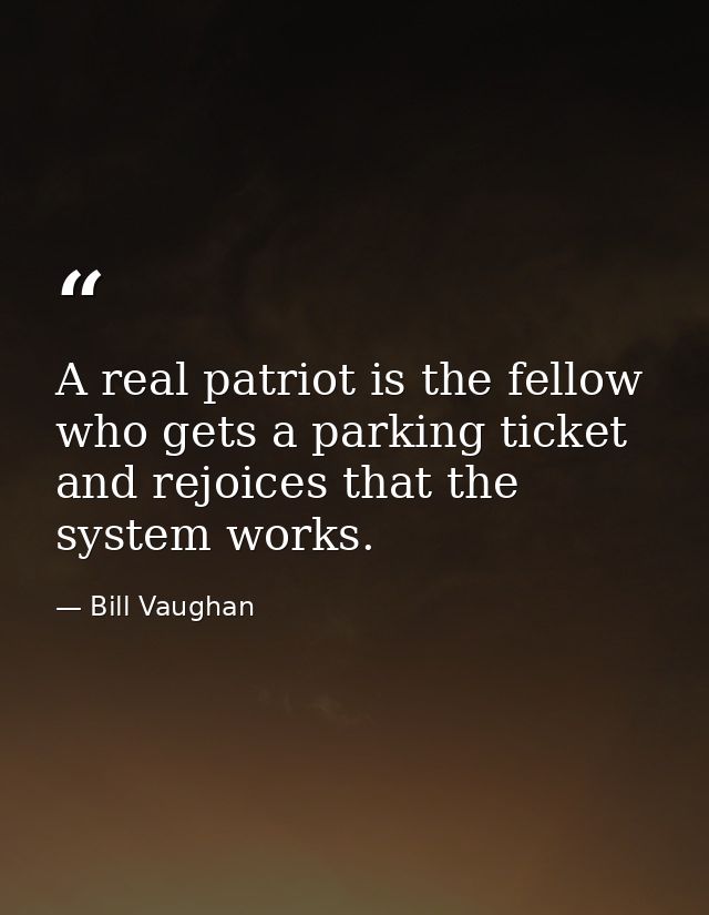 A real patriot is the fellow who gets a parking ticket and rejoices that the system works. — Bill Vaughan