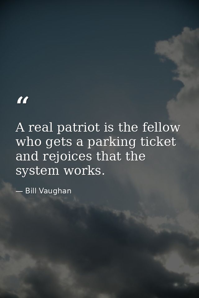 A real patriot is the fellow who gets a parking ticket and rejoices that the system works. — Bill Vaughan