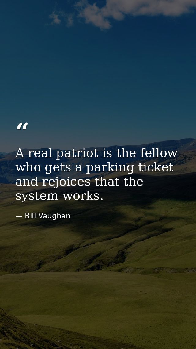 A real patriot is the fellow who gets a parking ticket and rejoices that the system works. — Bill Vaughan