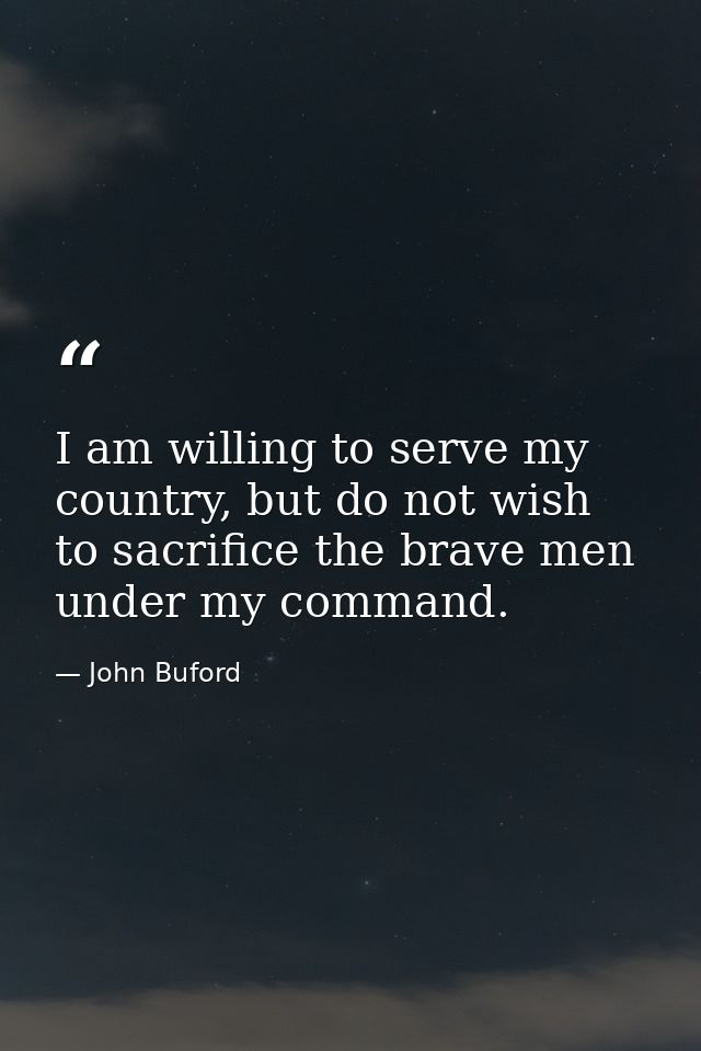 I am willing to serve my country, but do not wish to sacrifice the brave men under my command. — John Buford