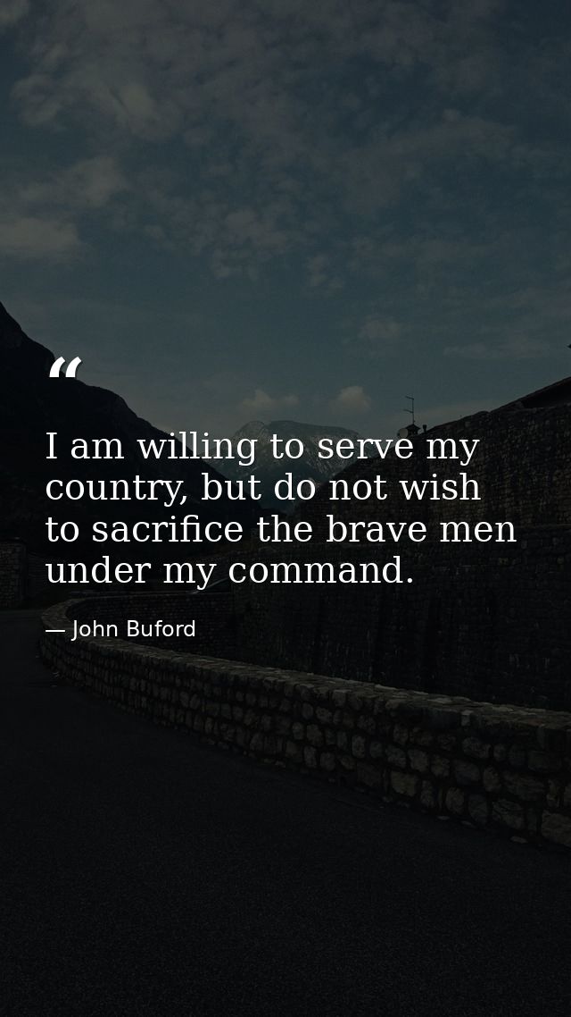 I am willing to serve my country, but do not wish to sacrifice the brave men under my command. — John Buford