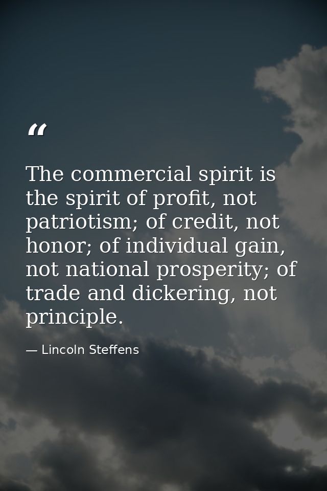 The commercial spirit is the spirit of profit, not patriotism; of credit, not honor; of individual gain, not national pr — Lincoln Steffens