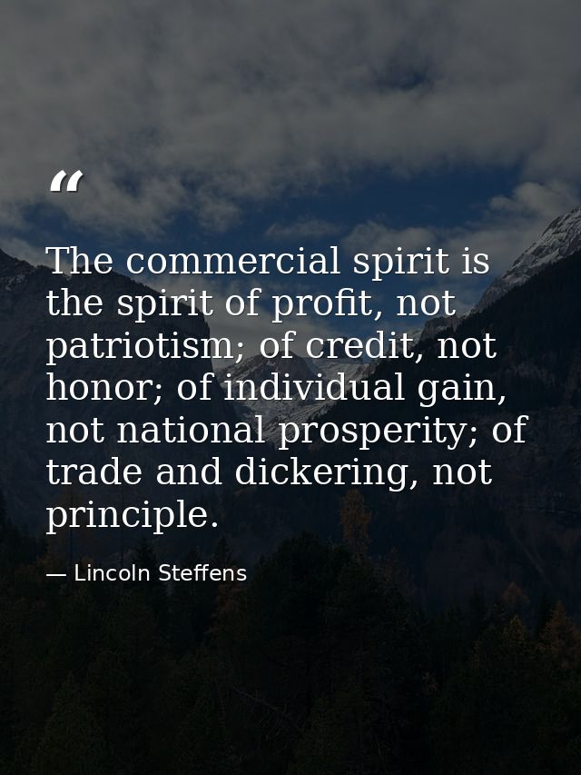 The commercial spirit is the spirit of profit, not patriotism; of credit, not honor; of individual gain, not national pr — Lincoln Steffens