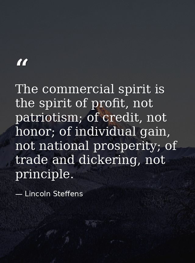 The commercial spirit is the spirit of profit, not patriotism; of credit, not honor; of individual gain, not national pr — Lincoln Steffens