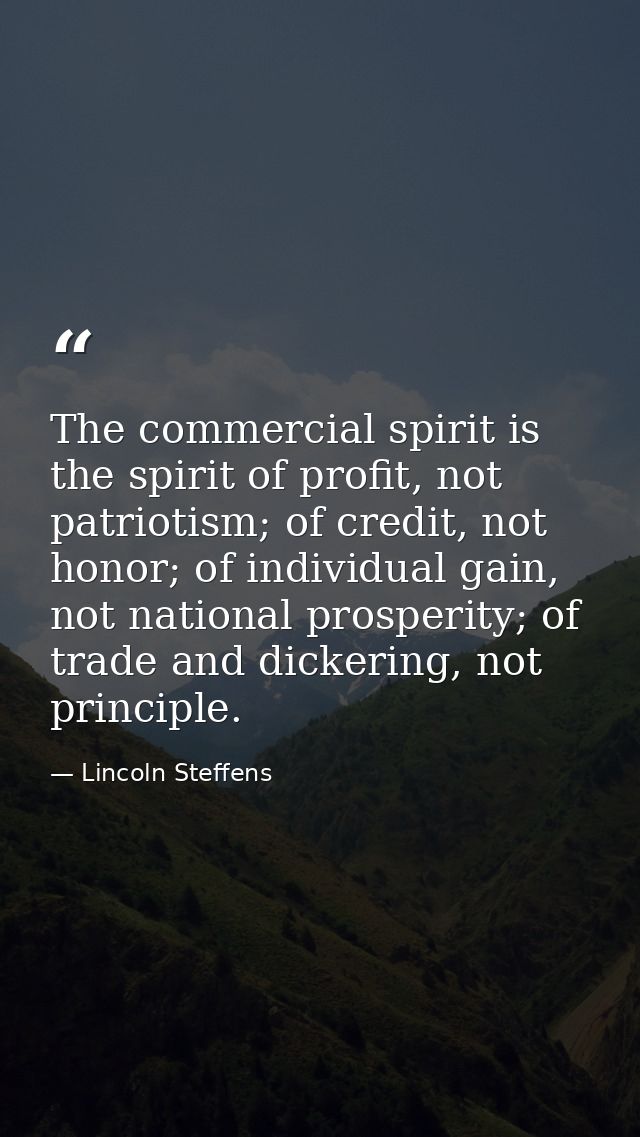 The commercial spirit is the spirit of profit, not patriotism; of credit, not honor; of individual gain, not national pr — Lincoln Steffens