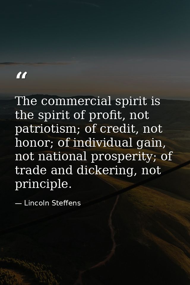 The commercial spirit is the spirit of profit, not patriotism; of credit, not honor; of individual gain, not national pr — Lincoln Steffens