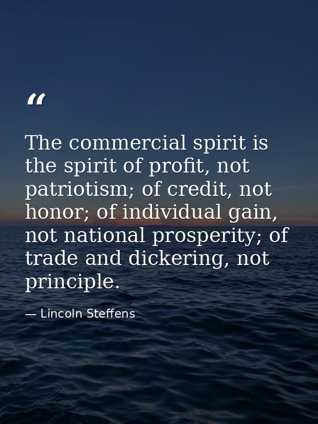 The commercial spirit is the spirit of profit, not patriotism; of credit, not honor; of individual gain, not national pr — Lincoln Steffens