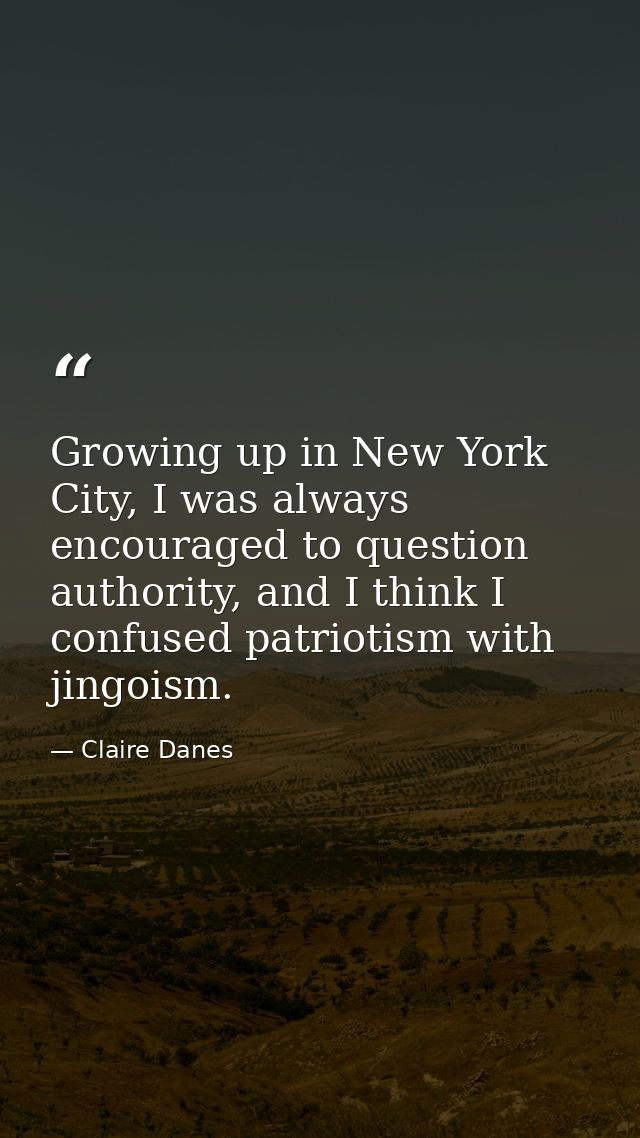 Growing up in New York City, I was always encouraged to question authority, and I think I confused patriotism with jingo — Claire Danes