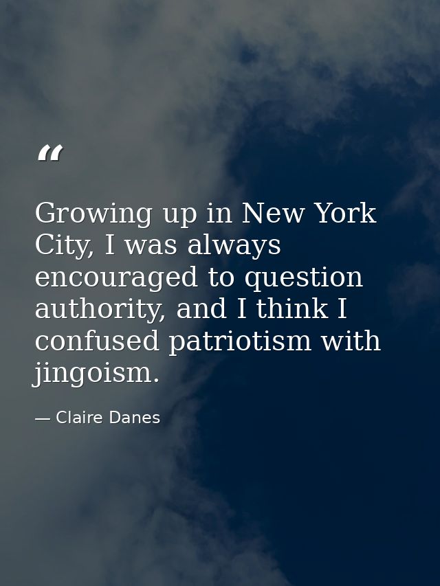 Growing up in New York City, I was always encouraged to question authority, and I think I confused patriotism with jingo — Claire Danes