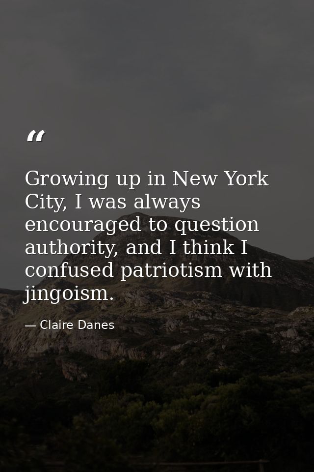 Growing up in New York City, I was always encouraged to question authority, and I think I confused patriotism with jingo — Claire Danes