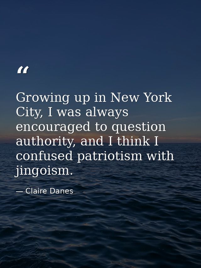 Growing up in New York City, I was always encouraged to question authority, and I think I confused patriotism with jingo — Claire Danes