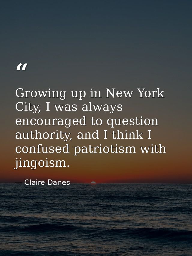 Growing up in New York City, I was always encouraged to question authority, and I think I confused patriotism with jingo — Claire Danes