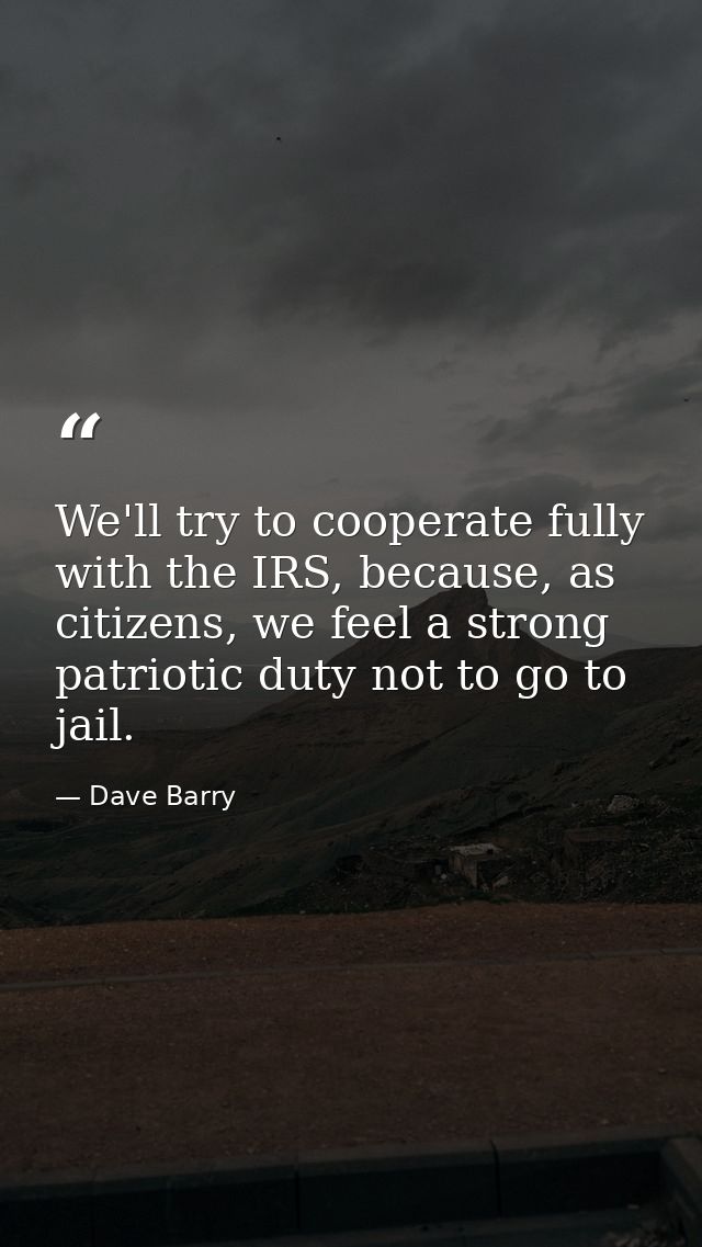 We'll try to cooperate fully with the IRS, because, as citizens, we feel a strong patriotic duty not to go to jail. — Dave Barry