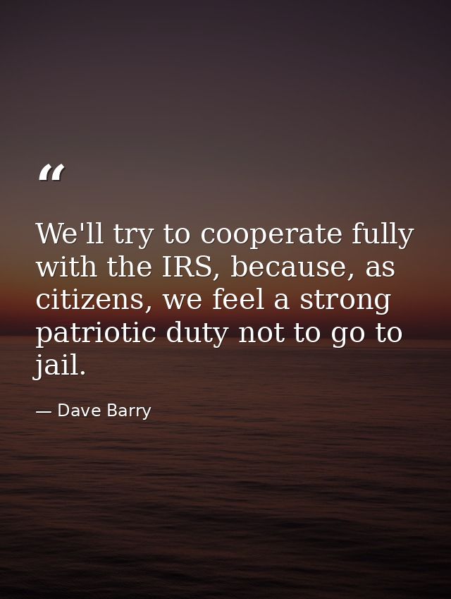 We'll try to cooperate fully with the IRS, because, as citizens, we feel a strong patriotic duty not to go to jail. — Dave Barry