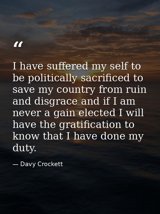I have suffered my self to be politically sacrificed to save my country from ruin and disgrace and if I am never a gain  — Davy Crockett