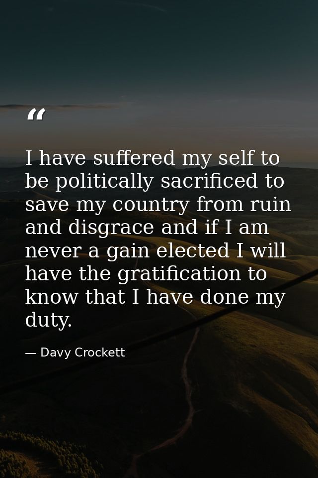 I have suffered my self to be politically sacrificed to save my country from ruin and disgrace and if I am never a gain  — Davy Crockett